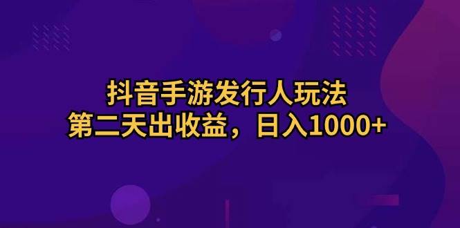 抖音手游发行人玩法，第二天出收益，日入1000+-网创社区