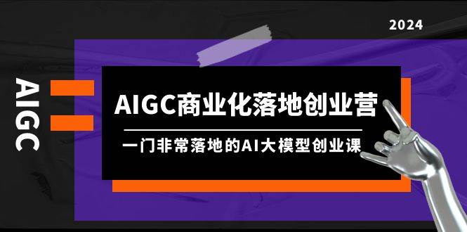 AIGC-商业化落地创业营，一门非常落地的AI大模型创业课（8节课+资料）-网创社区