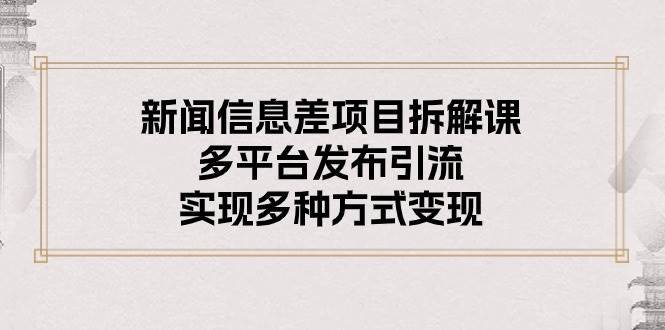 新闻信息差项目拆解课：多平台发布引流，实现多种方式变现-网创社区