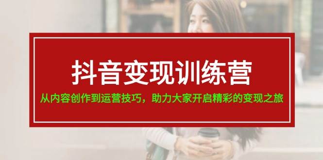抖音变现训练营，从内容创作到运营技巧，助力大家开启精彩的变现之旅-网创社区