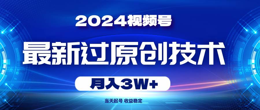 2024视频号最新过原创技术，当天起号，收益稳定，月入3W+-网创社区