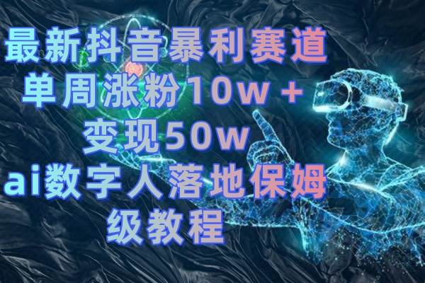 最新抖音暴利赛道，单周涨粉10w＋变现50w的ai数字人落地保姆级教程-网创社区