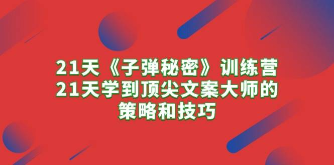 21天《子弹秘密》训练营，21天学到顶尖文案大师的策略和技巧-网创社区