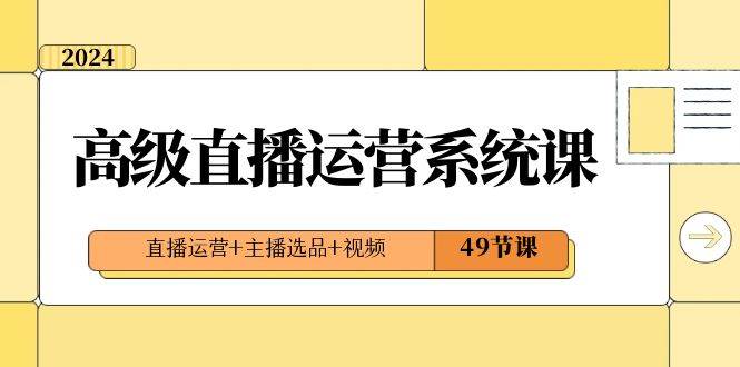 2024高级直播·运营系统课，直播运营+主播选品+视频（49节课）-网创社区