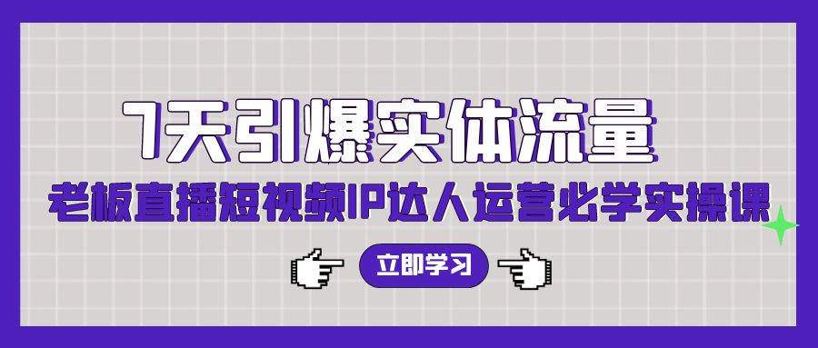 7天引爆实体流量，老板直播短视频IP达人运营必学实操课（56节高清无水印）-网创社区