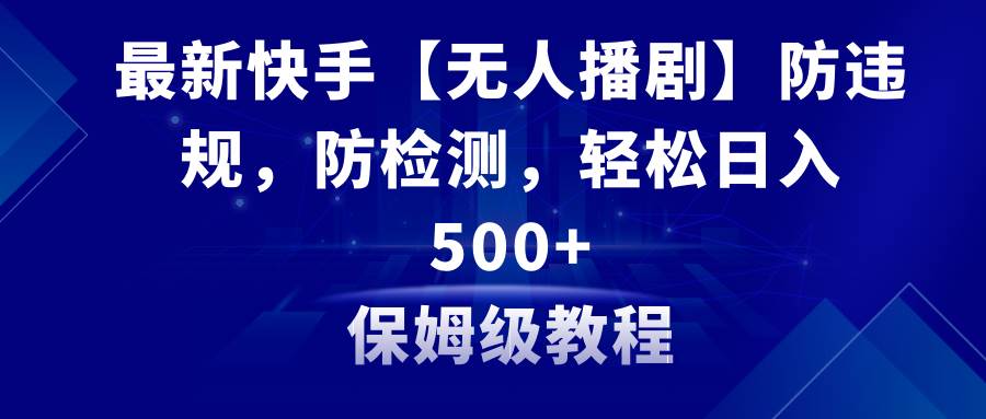 最新快手【无人播剧】防违规，防检测，多种变现方式，日入500+教程+素材-网创社区