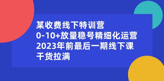 某收费线下特训营：0-10+放量稳号精细化运营，2023年前最后一期线下课，干货拉满-网创社区