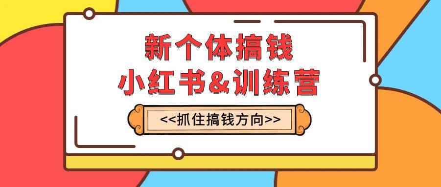 新个体·搞钱-小红书训练营：实战落地运营方法，抓住搞钱方向，每月多搞2w+-网创社区