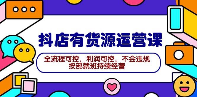 2024抖店有货源运营课：全流程可控，利润可控，不会违规，按部就班持续经营-网创社区