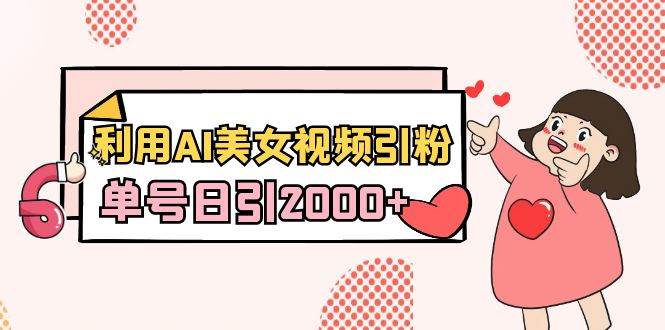 利用AI美女视频引粉，单号日引2000+，新手也能干（教程+软件）-网创社区