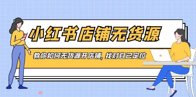 小红书店铺-无货源，教你如何无货源开店铺，找对自己定位-网创社区