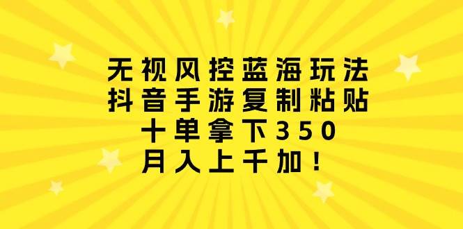 无视风控蓝海玩法，抖音手游复制粘贴，十单拿下350，月入上千加！-网创社区