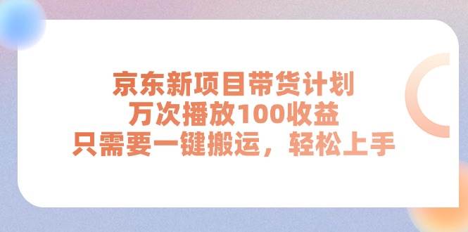 京东新项目带货计划，万次播放100收益，只需要一键搬运，轻松上手-网创社区