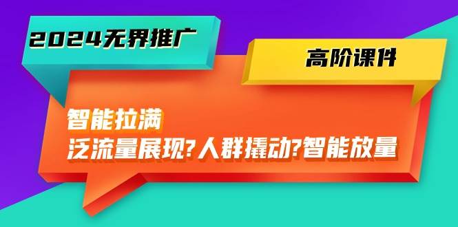 2024无界推广 高阶课件，智能拉满，泛流量展现→人群撬动→智能放量-45节-网创社区