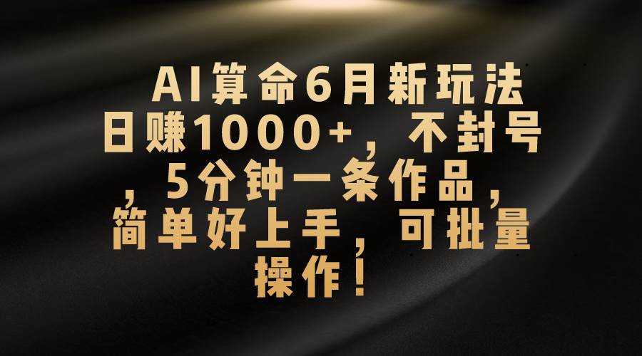 AI算命6月新玩法，日赚1000+，不封号，5分钟一条作品，简单好上手，可…-网创社区