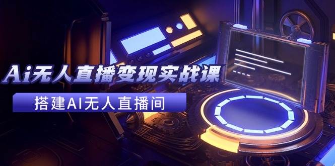 2024全套Ai无人直播变现实战课，搭建AI无人直播间，利用AI赚钱 (24节课)-网创社区