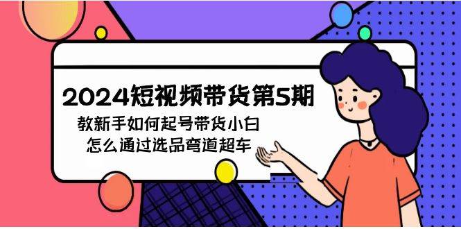 2024短视频带货第5期，教新手如何起号，带货小白怎么通过选品弯道超车-网创社区