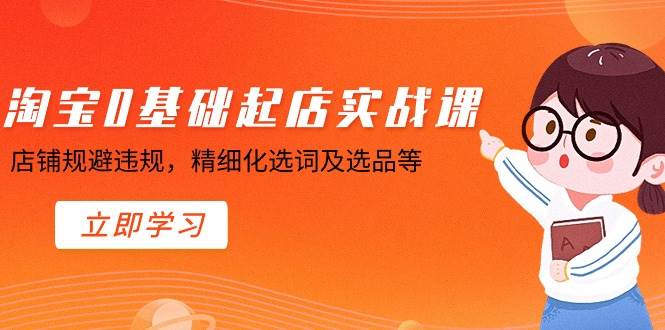 淘宝0基础起店实操课，店铺规避违规，精细化选词及选品等-网创社区