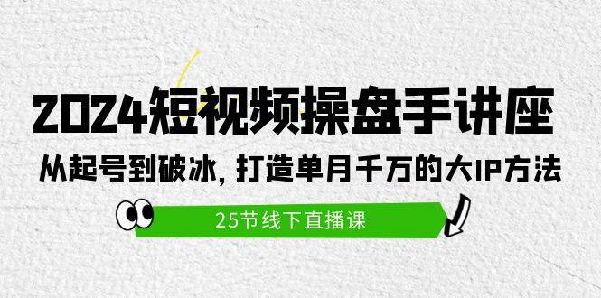2024短视频操盘手讲座：从起号到破冰，打造单月千万的大IP方法（25节）-网创社区