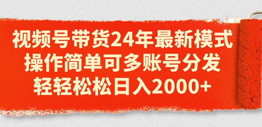 视频号带货24年最新模式，操作简单可多账号分发，轻轻松松日入2000+-网创社区
