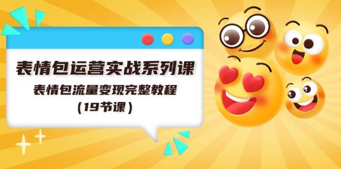 表情包运营实战系列课，表情包流量变现完整教程（19节课）-网创社区