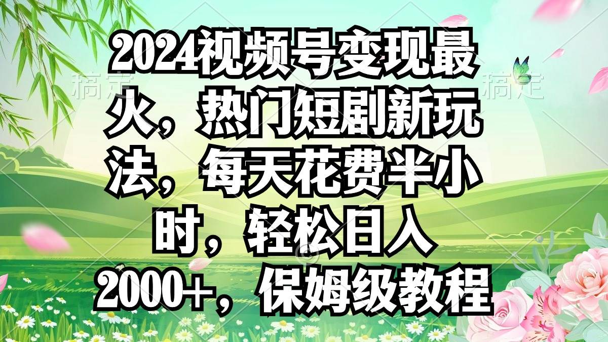 2024视频号变现最火，热门短剧新玩法，每天花费半小时，轻松日入2000+，…-网创社区