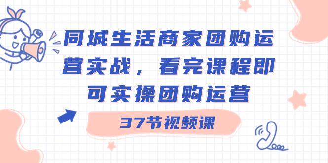 同城生活商家团购运营实战，看完课程即可实操团购运营（37节课）-网创社区