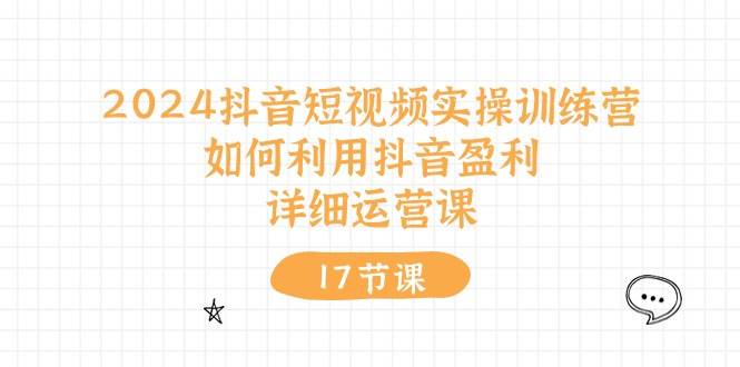 2024抖音短视频实操训练营：如何利用抖音盈利，详细运营课（17节视频课）-网创社区