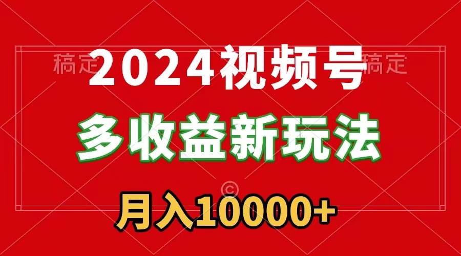 2024视频号多收益新玩法，每天5分钟，月入1w+，新手小白都能简单上手-网创社区