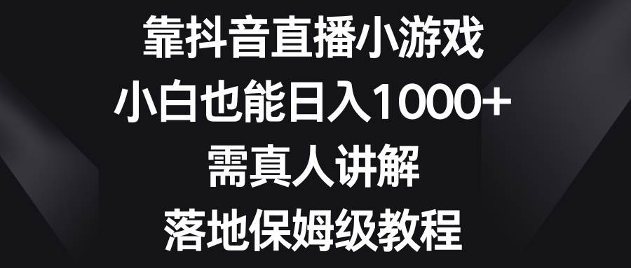 靠抖音直播小游戏，小白也能日入1000+，需真人讲解，落地保姆级教程-网创社区