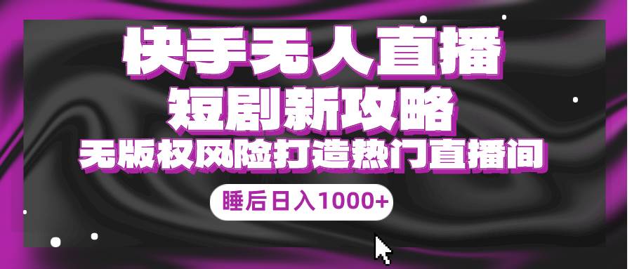 快手无人直播短剧新攻略，合规无版权风险，打造热门直播间，睡后日入1000+-网创社区
