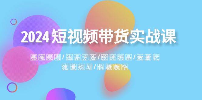 2024短视频带货实战课：赛道规划·选品方法·投流测品·放量玩法·流量规划-网创社区