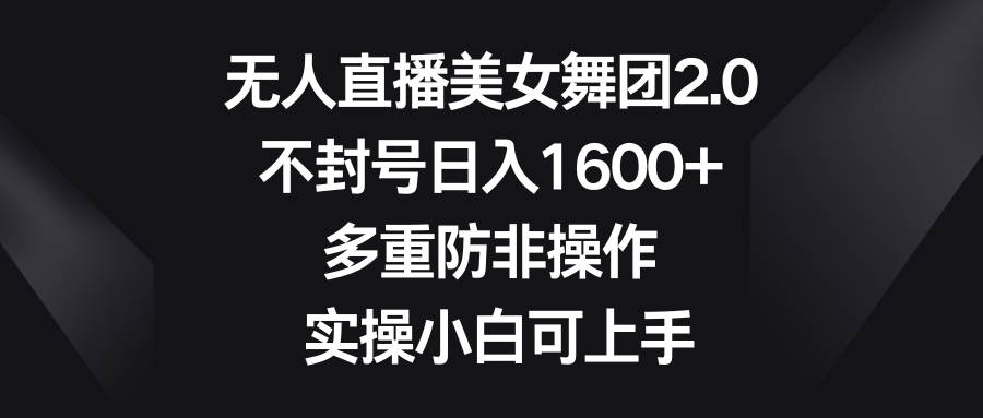 无人直播美女舞团2.0，不封号日入1600+，多重防非操作， 实操小白可上手-网创社区