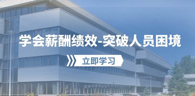 学会薪酬绩效-突破人员困境：建立自己的【薪酬+绩效】体系，企业与员工…-网创社区