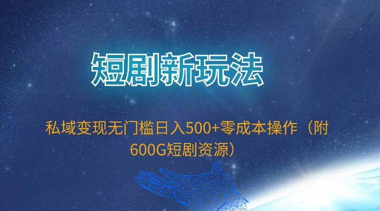 短剧新玩法，私域变现无门槛日入500+零成本操作（附600G短剧资源）-网创社区