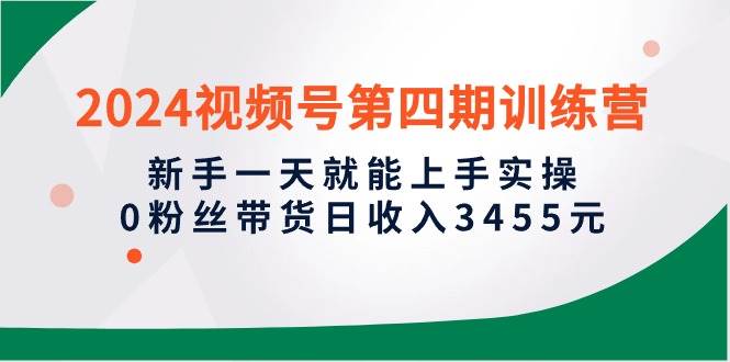2024视频号第四期训练营，新手一天就能上手实操，0粉丝带货日收入3455元-网创社区