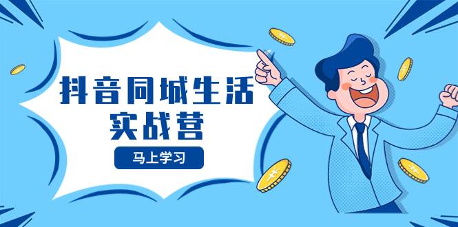 抖音同城生活实战营，抓住抖音本地生活风口，让你的生意逆风翻盘-网创社区