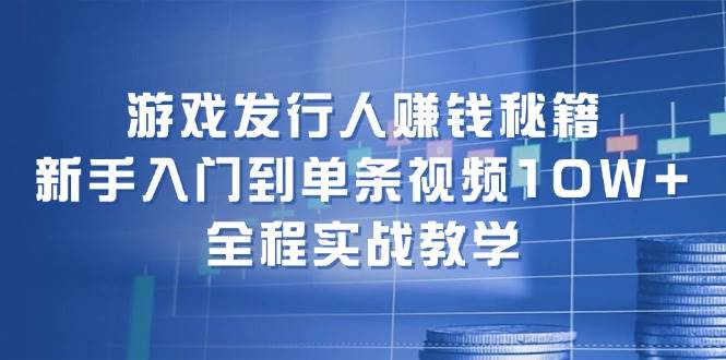 游戏发行人赚钱秘籍：新手入门到单条视频10W+，全程实战教学-网创社区