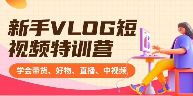 新手VLOG短视频特训营：学会带货、好物、直播、中视频、赚Q方法（16节课）-网创社区