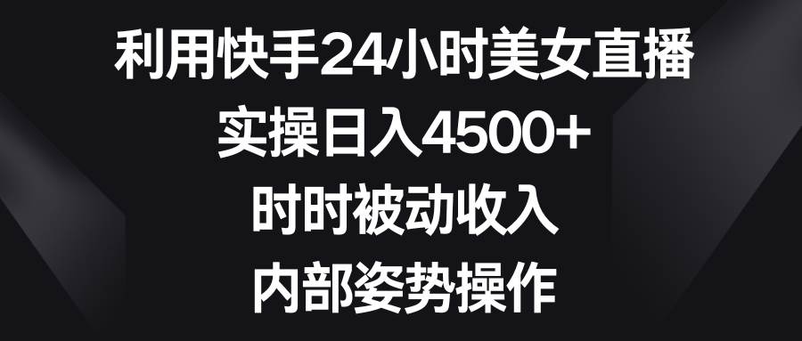 利用快手24小时美女直播，实操日入4500+，时时被动收入，内部姿势操作-网创社区