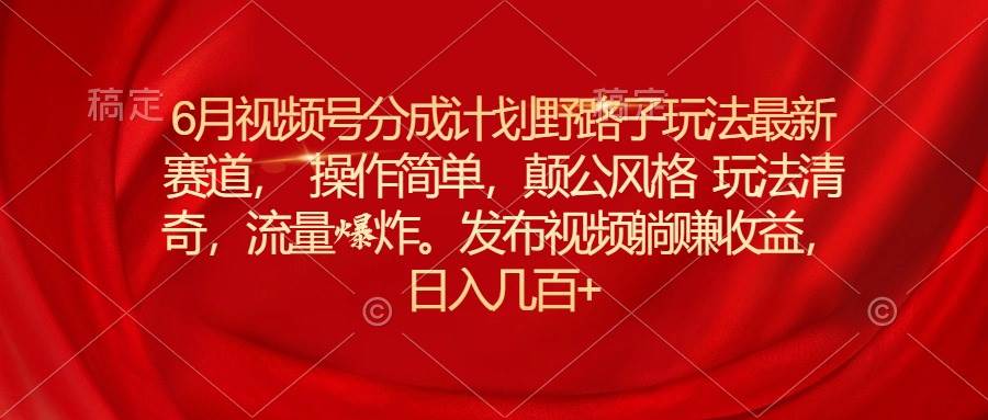 6月视频号分成计划野路子玩法最新赛道操作简单，颠公风格玩法清奇，流…-网创社区