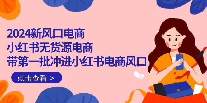 2024新风口电商，小红书无货源电商，带第一批冲进小红书电商风口（18节）-网创社区