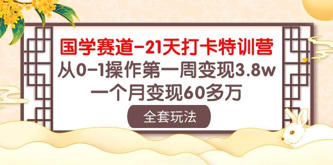 国学 赛道-21天打卡特训营：从0-1操作第一周变现3.8w，一个月变现60多万-网创社区