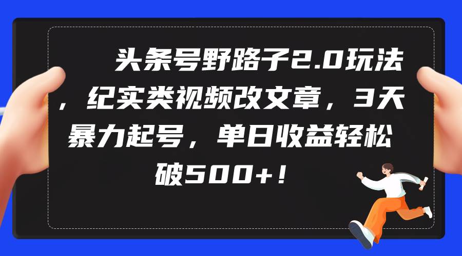 头条号野路子2.0玩法，纪实类视频改文章，3天暴力起号，单日收益轻松破500+-网创社区
