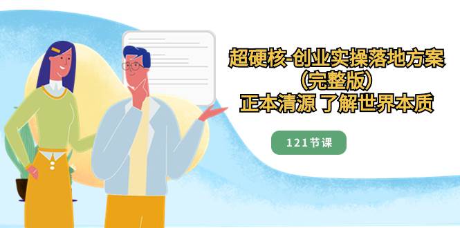 超硬核-创业实操落地方案（完整版），正本清源 了解世界本质（121节课）-网创社区