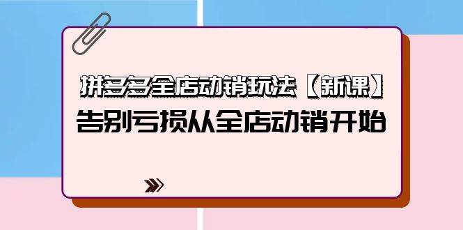 拼多多全店动销玩法【新课】，告别亏损从全店动销开始（4节视频课）-网创社区