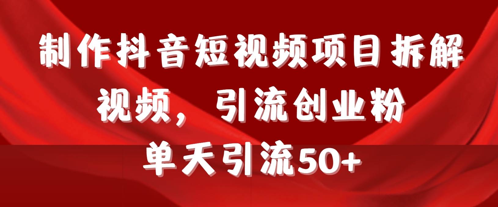 制作抖音短视频项目拆解视频引流创业粉，一天引流50+教程+工具+素材-网创社区