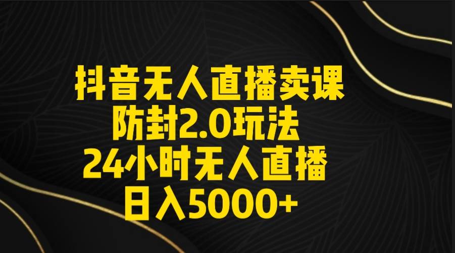 抖音无人直播卖课防封2.0玩法 打造日不落直播间 日入5000+附直播素材+音频-网创社区