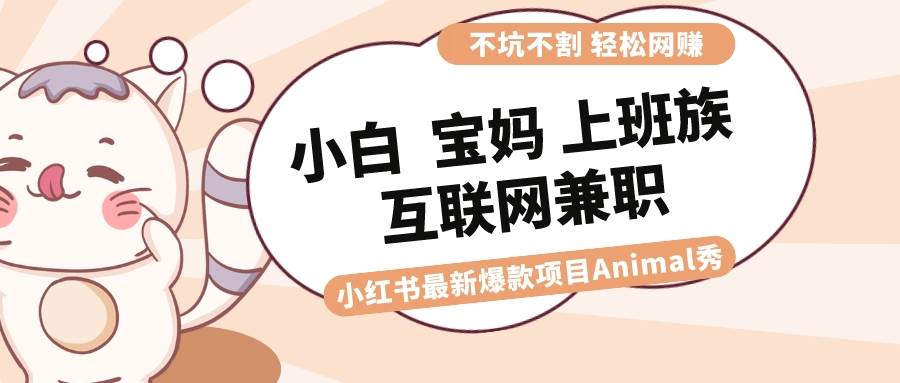 适合小白 宝妈 上班族 大学生互联网兼职 小红书爆款项目Animal秀，月入1W-网创社区