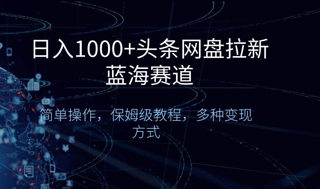 日入1000+头条网盘拉新蓝海赛道，简单操作，保姆级教程，多种变现方式-网创社区